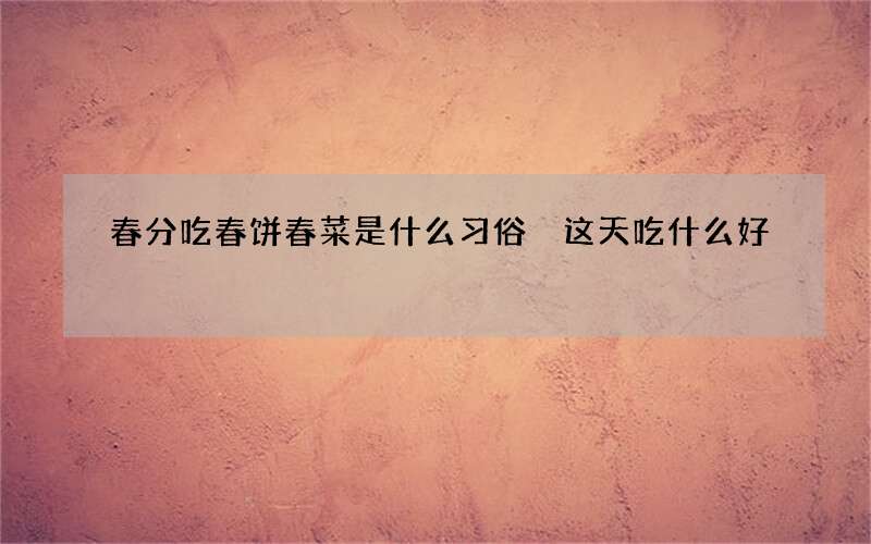 春分吃春饼春菜是什么习俗 这天吃什么好